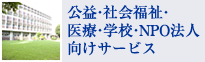 公益・社会福祉・医療・学校・NPO法人向けサービス